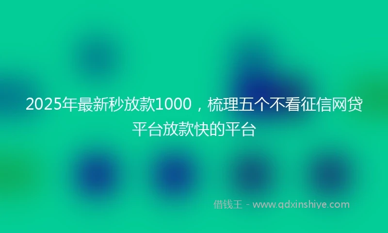 2025年最新秒放款1000，梳理五个不看征信网贷平台放款快的平台