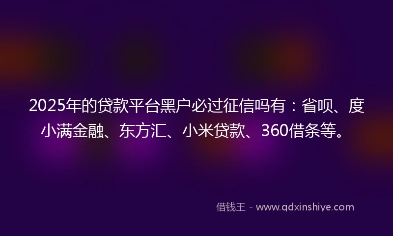 2025年的贷款平台黑户必过征信吗有：省呗、度小满金融、东方汇、小米贷款、360借条等。