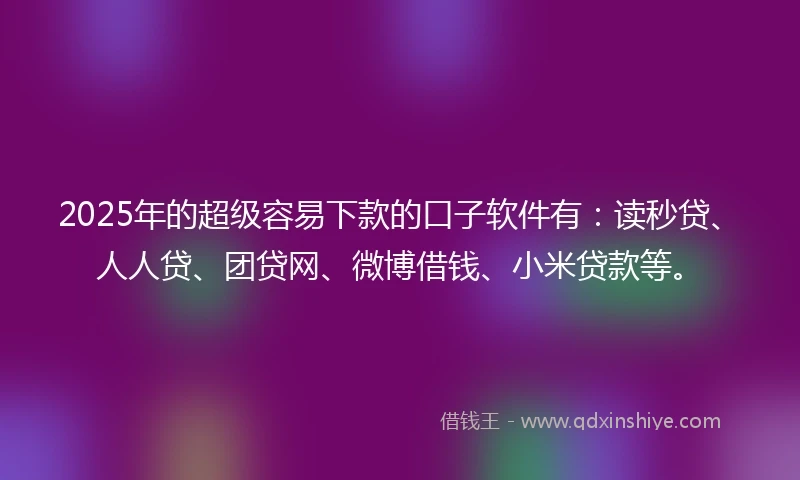 2025年的超级容易下款的口子软件有：读秒贷、人人贷、团贷网、微博借钱、小米贷款等。