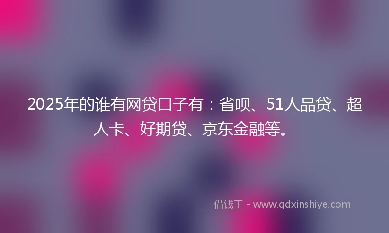 2025年的谁有网贷口子有：省呗、51人品贷、超人卡、好期贷、京东金融等。