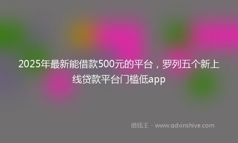 2025年最新能借款500元的平台，罗列五个新上线贷款平台门槛低app