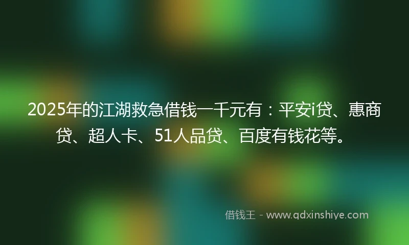 2025年的江湖救急借钱一千元有：平安i贷、惠商贷、超人卡、51人品贷、百度有钱花等。