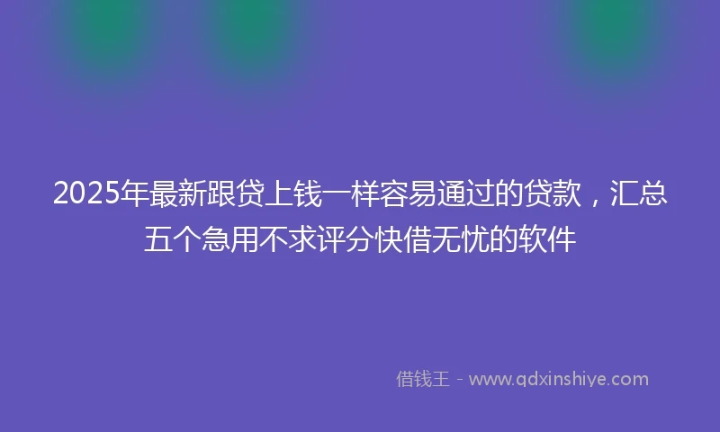 2025年最新跟贷上钱一样容易通过的贷款，汇总五个急用不求评分快借无忧的软件