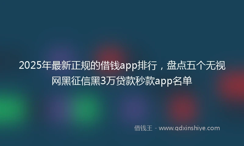 2025年最新正规的借钱app排行，盘点五个无视网黑征信黑3万贷款秒款app名单