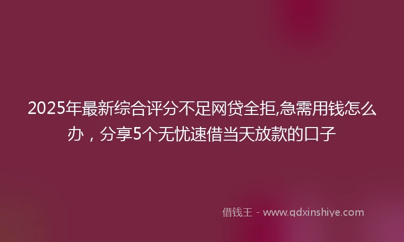 2025年最新综合评分不足网贷全拒,急需用钱怎么办，分享5个无忧速借当天放款的口子