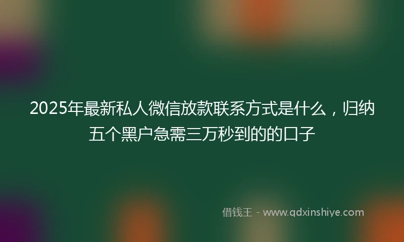 2025年最新私人微信放款联系方式是什么，归纳五个黑户急需三万秒到的的口子