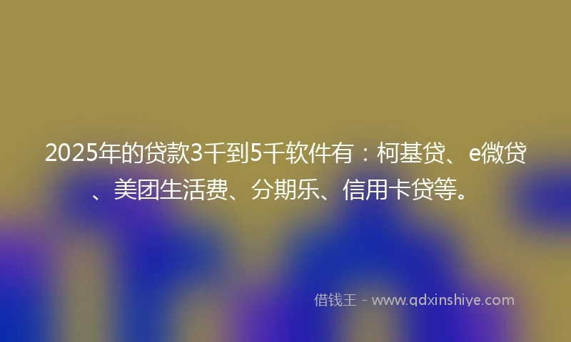 2025年的贷款3千到5千软件有:柯基贷、e微贷、美团生活费、分期乐、信用卡贷等。