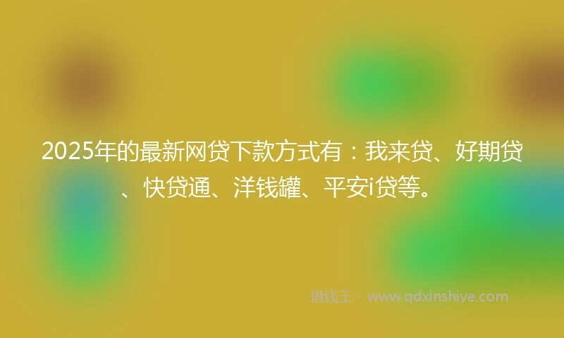 2025年的最新网贷下款方式有:我来贷、好期贷、快贷通、洋钱罐、平安i贷等。