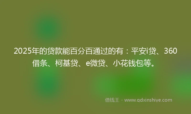 2025年的贷款能百分百通过的有：平安i贷、360借条、柯基贷、e微贷、小花钱包等。