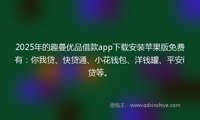 2025年的趣曼优品借款app下载安装苹果版免费有:你我贷、快贷通、小花钱包、洋钱罐、平安i贷等。