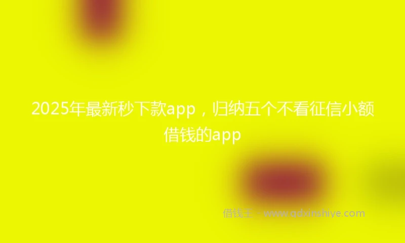 2025年最新秒下款app，归纳五个不看征信小额借钱的app