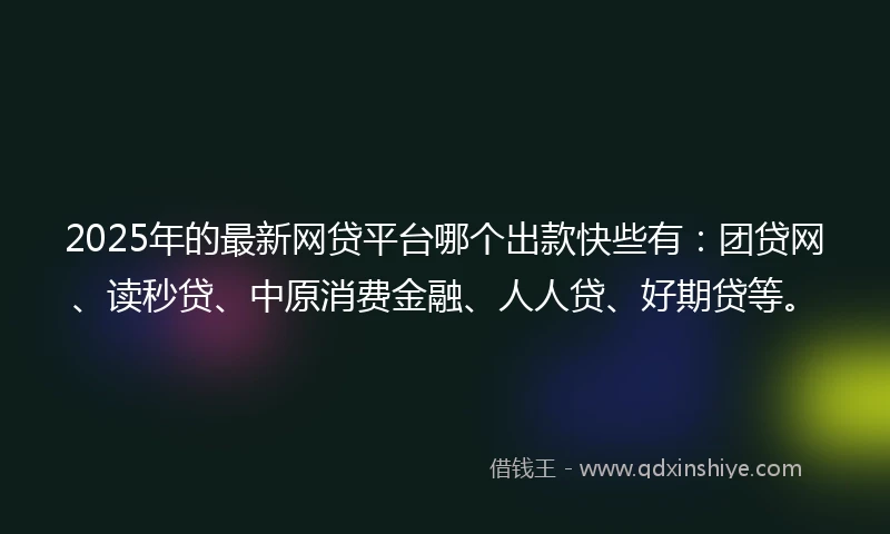 2025年的最新网贷平台哪个出款快些有：团贷网、读秒贷、中原消费金融、人人贷、好期贷等。