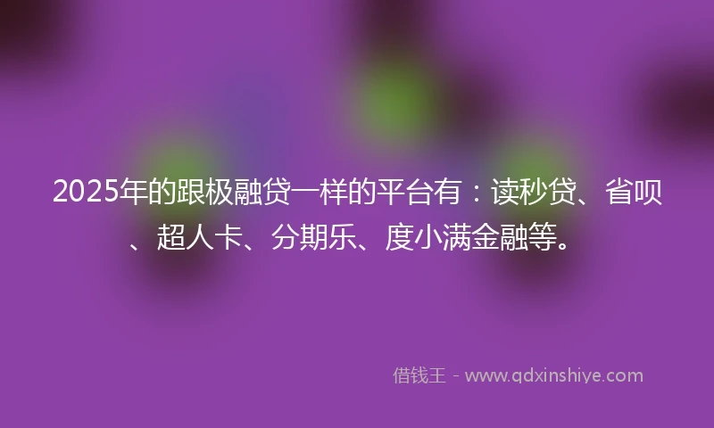 2025年的跟极融贷一样的平台有：读秒贷、省呗、超人卡、分期乐、度小满金融等。