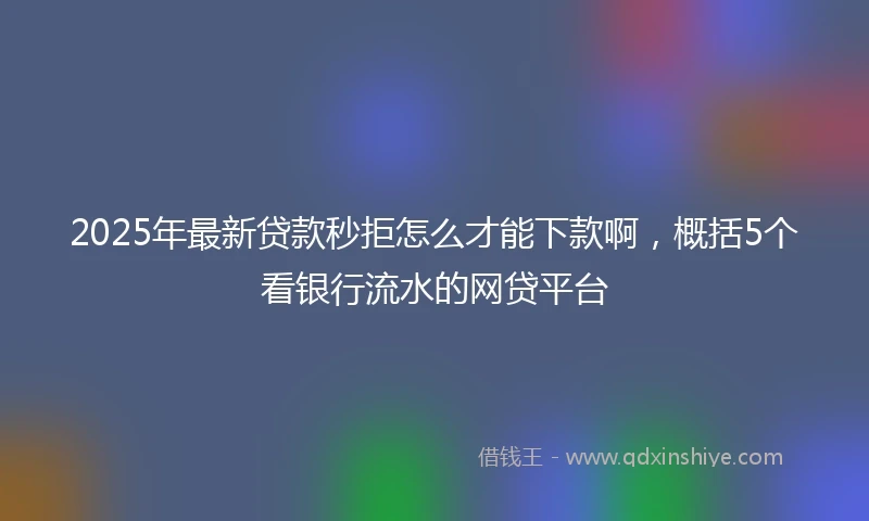 2025年最新贷款秒拒怎么才能下款啊，概括5个看银行流水的网贷平台