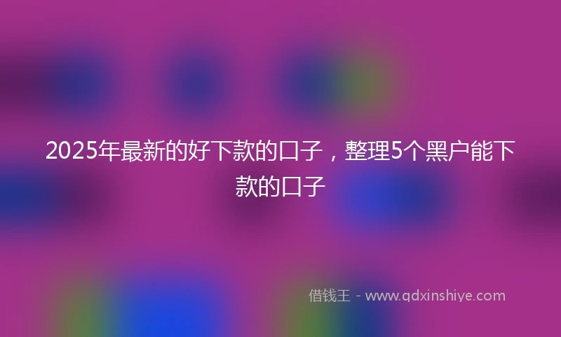 2025年最新的好下款的口子，整理5个黑户能下款的口子
