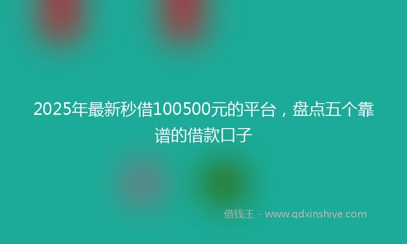 2025年最新秒借100500元的平台，盘点五个靠谱的借款口子