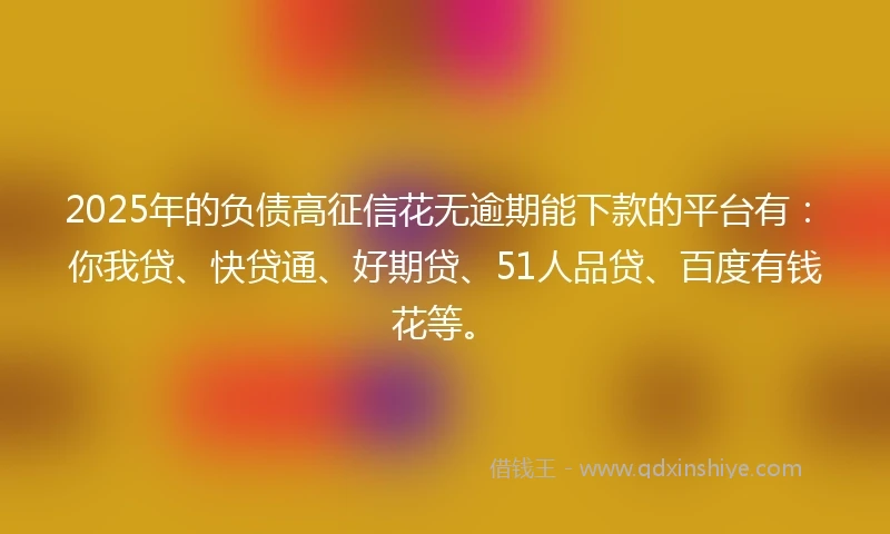 2025年的负债高征信花无逾期能下款的平台有:你我贷、快贷通、好期贷、51人品贷、百度有钱花等。