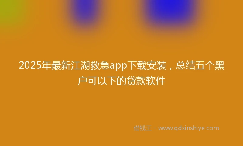 2025年最新江湖救急app下载安装，总结五个黑户可以下的贷款软件