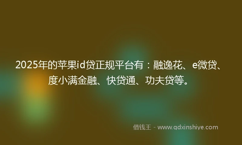 2025年的苹果id贷正规平台有:融逸花、e微贷、度小满金融、快贷通、功夫贷等。