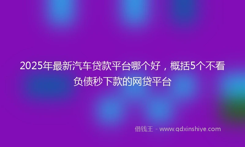 2025年最新汽车贷款平台哪个好，概括5个不看负债秒下款的网贷平台