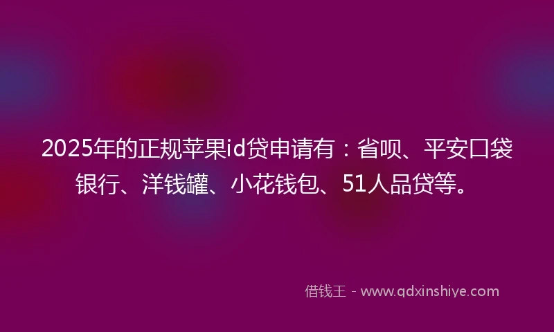 2025年的正规苹果id贷申请有：省呗、平安口袋银行、洋钱罐、小花钱包、51人品贷等。