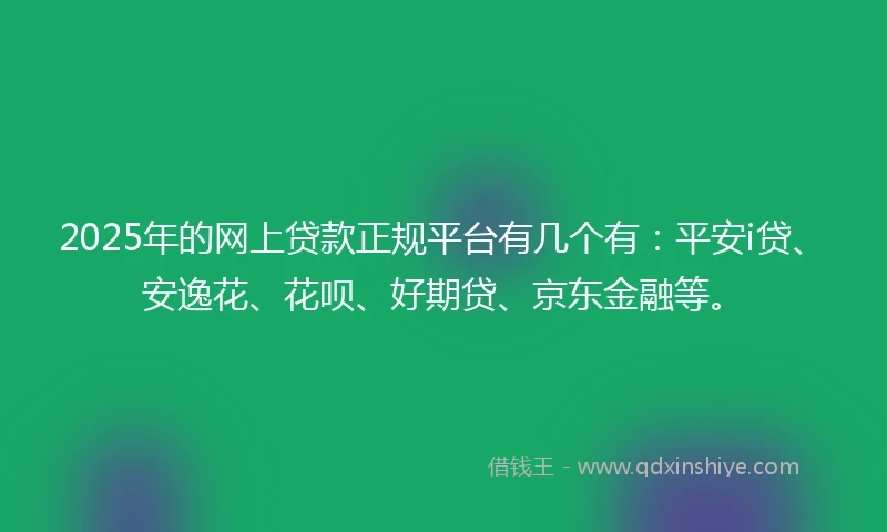 2025年的网上贷款正规平台有几个有：平安i贷、安逸花、花呗、好期贷、京东金融等。