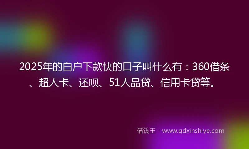 2025年的白户下款快的口子叫什么有：360借条、超人卡、还呗、51人品贷、信用卡贷等。