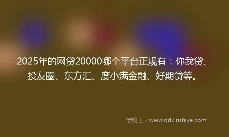 2025年的网贷20000哪个平台正规有：你我贷、投友圈、东方汇、度小满金融、好期贷等。