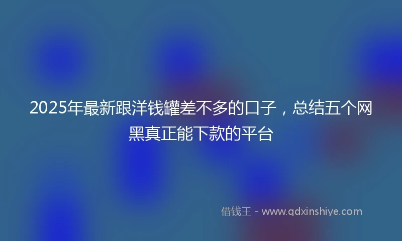 2025年最新跟洋钱罐差不多的口子，总结五个网黑真正能下款的平台