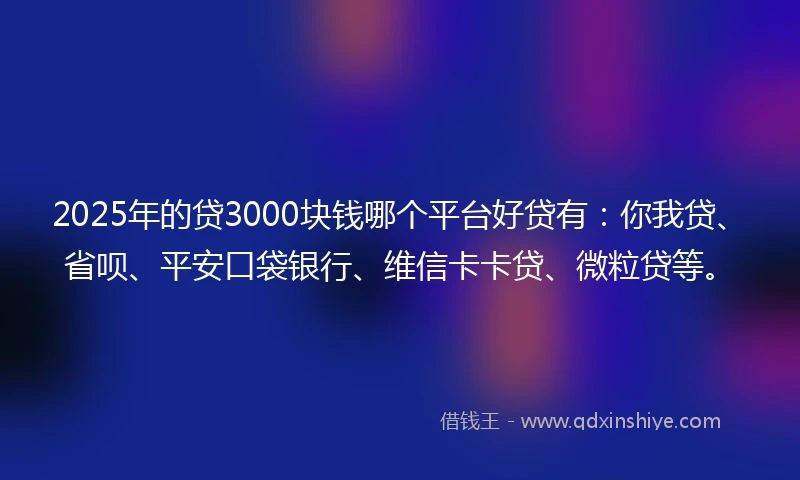 2025年的贷3000块钱哪个平台好贷有：你我贷、省呗、平安口袋银行、维信卡卡贷、微粒贷等。