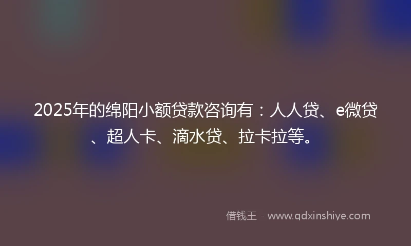 2025年的绵阳小额贷款咨询有：人人贷、e微贷、超人卡、滴水贷、拉卡拉等。