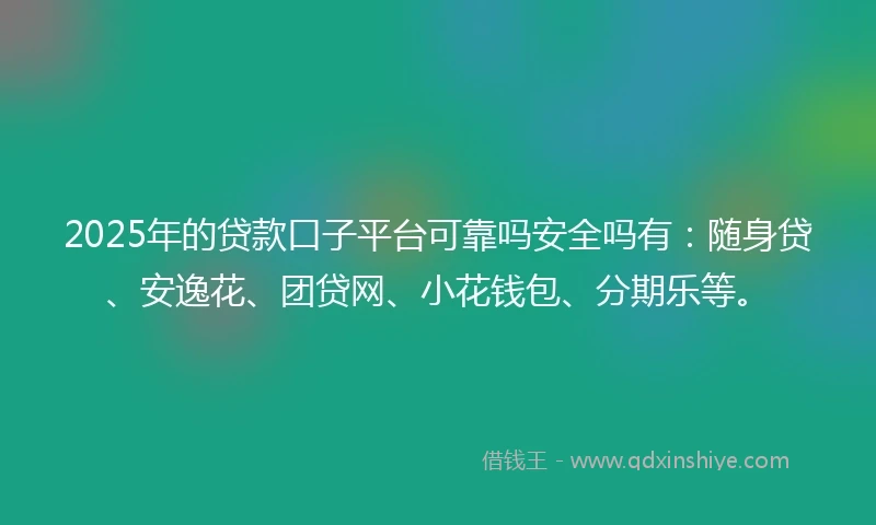 2025年的贷款口子平台可靠吗安全吗有：随身贷、安逸花、团贷网、小花钱包、分期乐等。