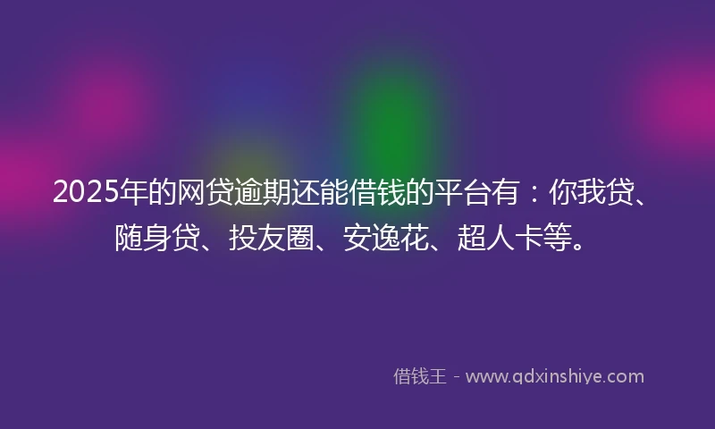 2025年的网贷逾期还能借钱的平台有：你我贷、随身贷、投友圈、安逸花、超人卡等。