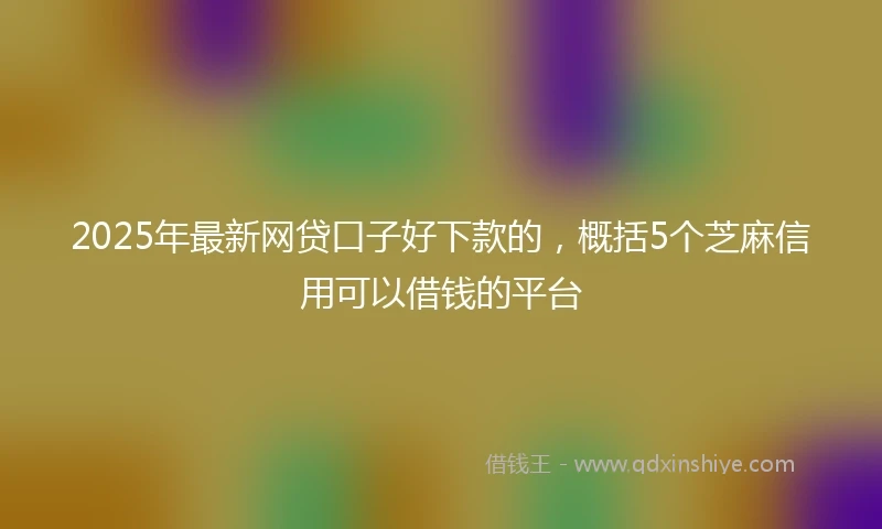 2025年最新网贷口子好下款的，概括5个芝麻信用可以借钱的平台