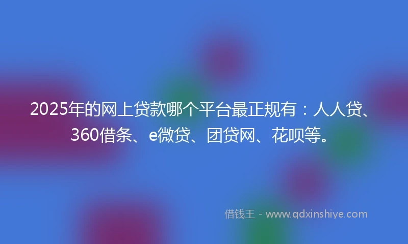2025年的网上贷款哪个平台最正规有：人人贷、360借条、e微贷、团贷网、花呗等。