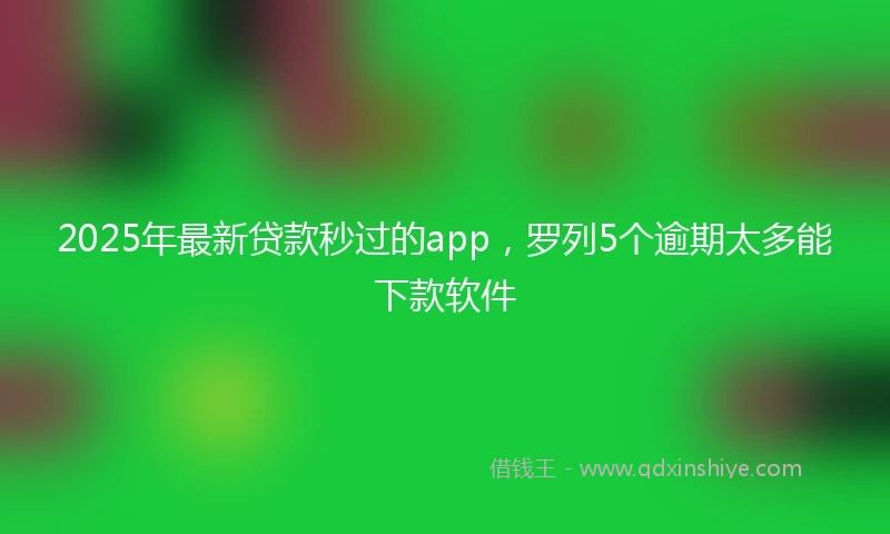 2025年最新贷款秒过的app，罗列5个逾期太多能下款软件