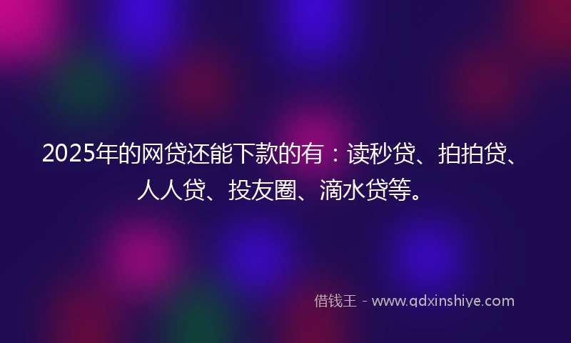 2025年的网贷还能下款的有：读秒贷、拍拍贷、人人贷、投友圈、滴水贷等。