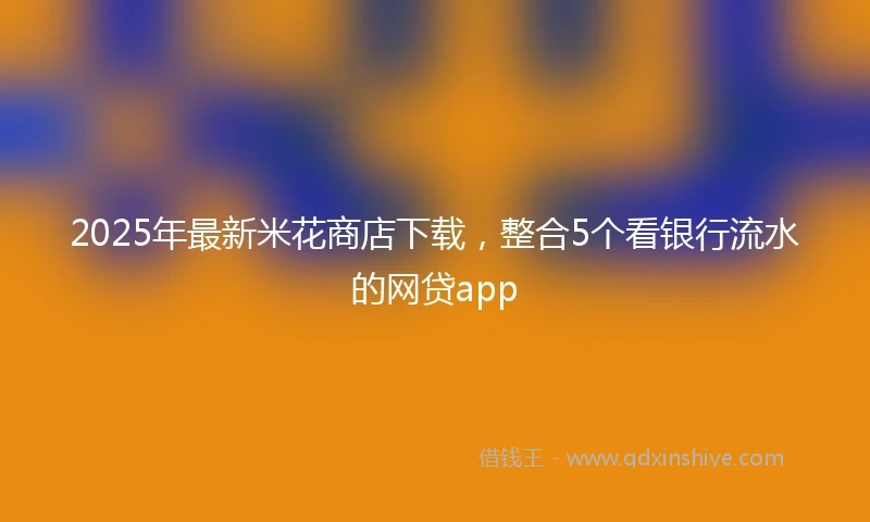 2025年最新米花商店下载，整合5个看银行流水的网贷app