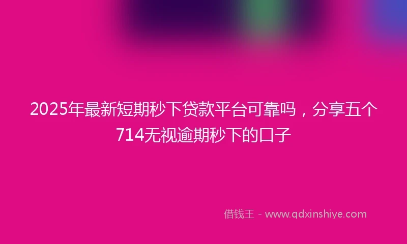 2025年最新短期秒下贷款平台可靠吗，分享五个714无视逾期秒下的口子