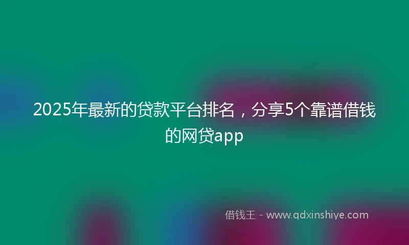 2025年最新的贷款平台排名，分享5个靠谱借钱的网贷app