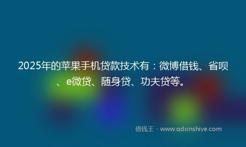 2025年的苹果手机贷款技术有:微博借钱、省呗、e微贷、随身贷、功夫贷等。