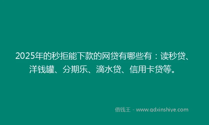 2025年的秒拒能下款的网贷有哪些有：读秒贷、洋钱罐、分期乐、滴水贷、信用卡贷等。