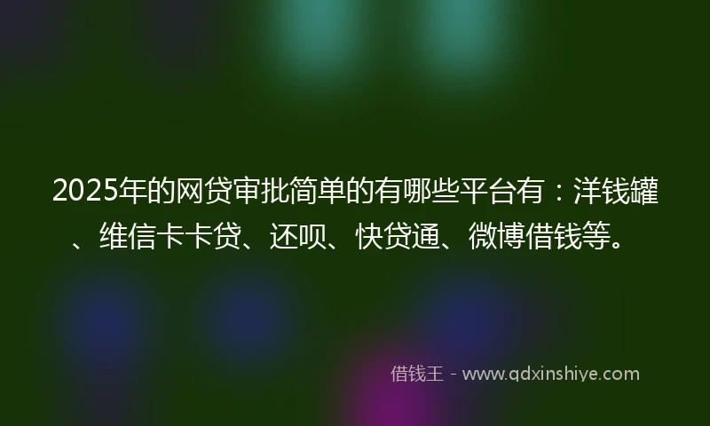 2025年的网贷审批简单的有哪些平台有：洋钱罐、维信卡卡贷、还呗、快贷通、微博借钱等。