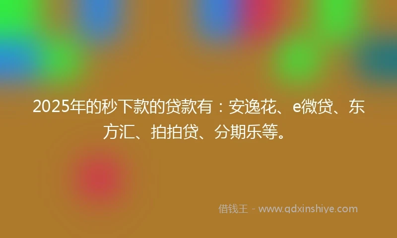 2025年的秒下款的贷款有：安逸花、e微贷、东方汇、拍拍贷、分期乐等。