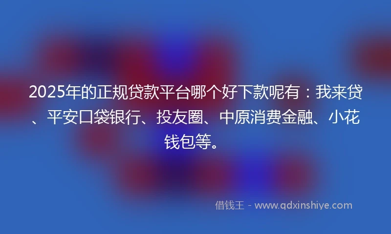2025年的正规贷款平台哪个好下款呢有：我来贷、平安口袋银行、投友圈、中原消费金融、小花钱包等。