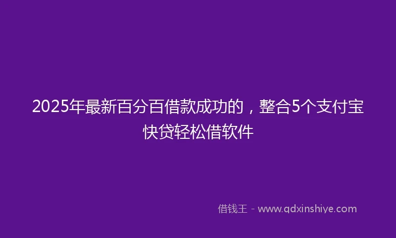 2025年最新百分百借款成功的，整合5个支付宝快贷轻松借软件