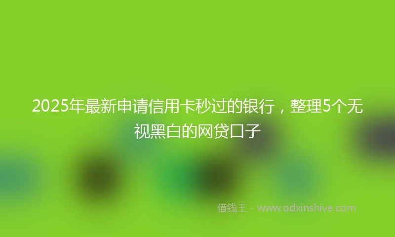 2025年最新申请信用卡秒过的银行，整理5个无视黑白的网贷口子
