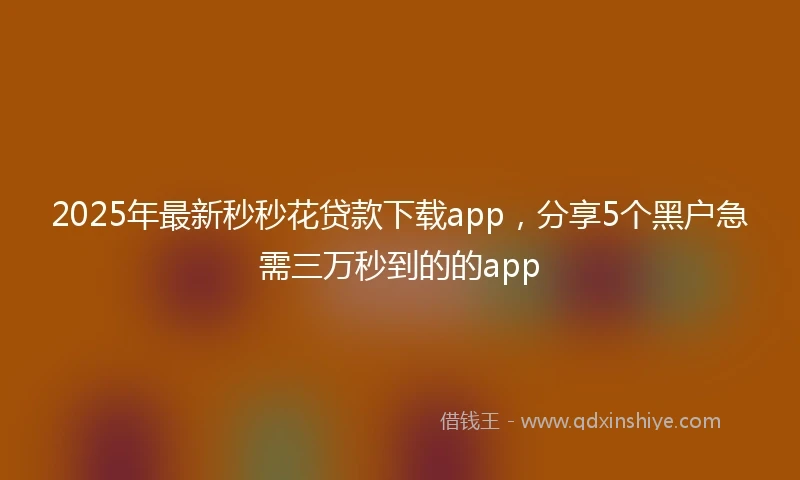 2025年最新秒秒花贷款下载app，分享5个黑户急需三万秒到的的app