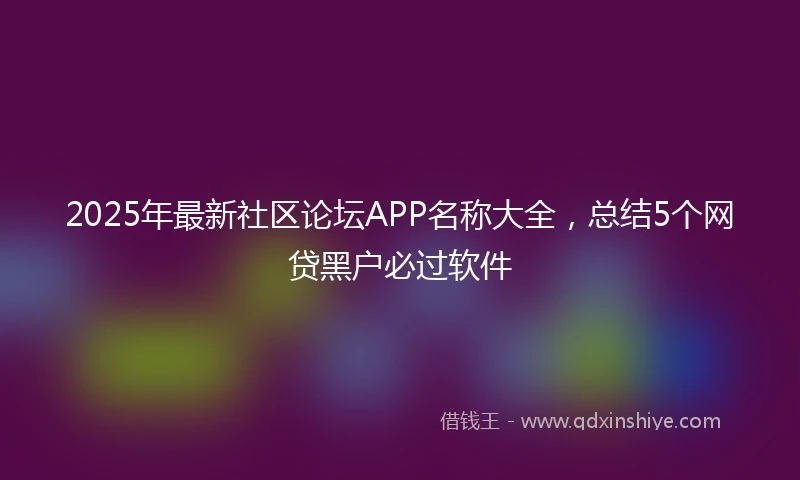 2025年最新社区论坛APP名称大全，总结5个网贷黑户必过软件