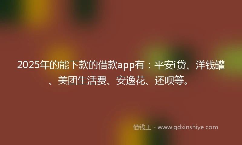 2025年的能下款的借款app有：平安i贷、洋钱罐、美团生活费、安逸花、还呗等。